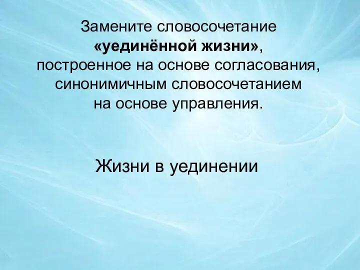 Замените словосочетание «уединённой жизни», построенное на основе согласования, синонимичным словосочетанием на основе управления. Жизни в уединении