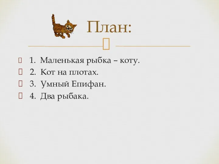 1. Маленькая рыбка – коту. 2. Кот на плотах. 3. Умный Епифан. 4. Два рыбака. План: