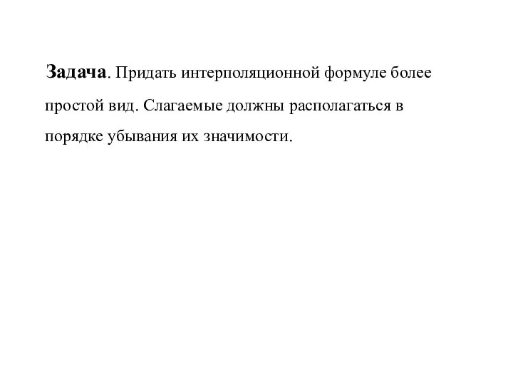 Задача. Придать интерполяционной формуле более простой вид. Слагаемые должны располагаться в порядке убывания их значимости.