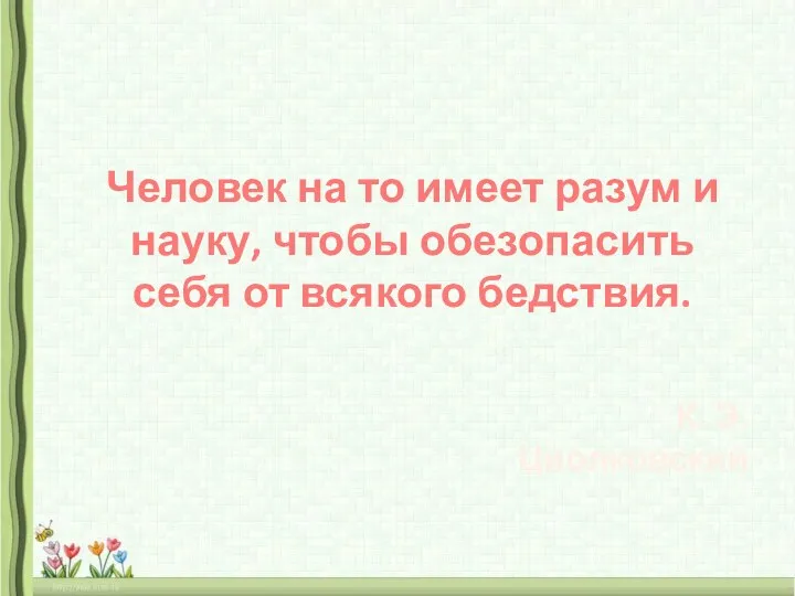 Человек на то имеет разум и науку, чтобы обезопасить себя от всякого бедствия. К. Э. Циолковский