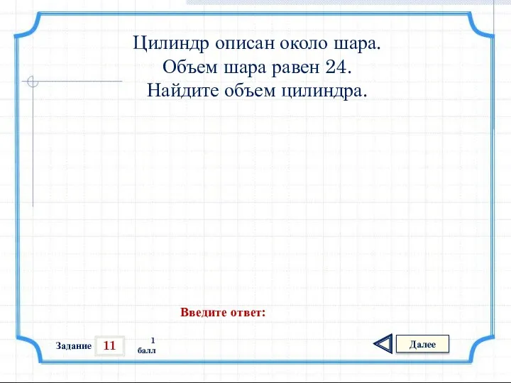 11 Задание Далее 1 балл Введите ответ: Цилиндр описан около шара. Объем