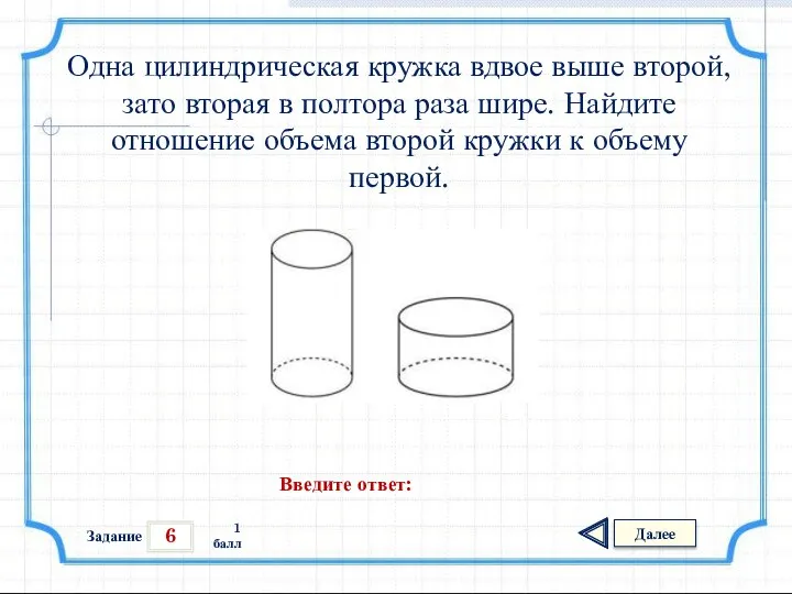 6 Задание Далее 1 балл Введите ответ: Одна цилиндрическая кружка вдвое выше