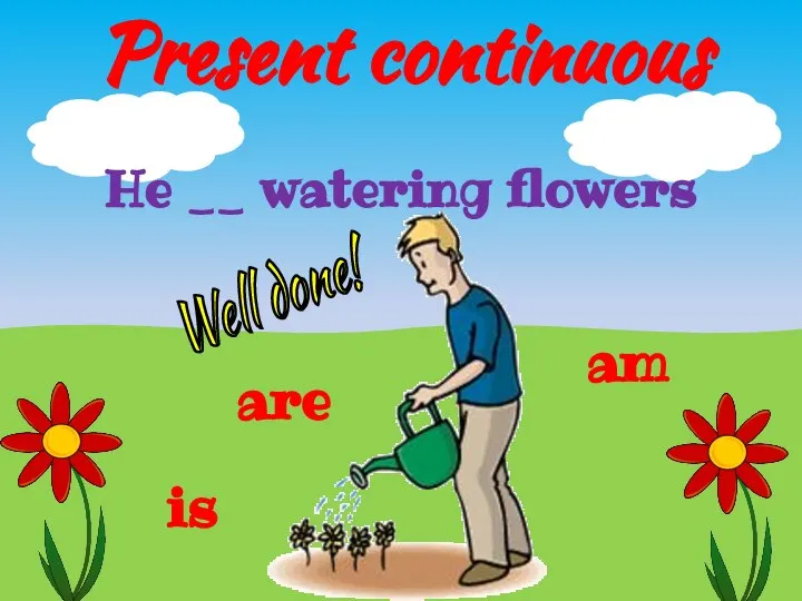 Present continuous is am He __ watering flowers are Well done!