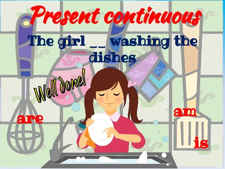 Present continuous is The girl __ washing the dishes are am Well done!