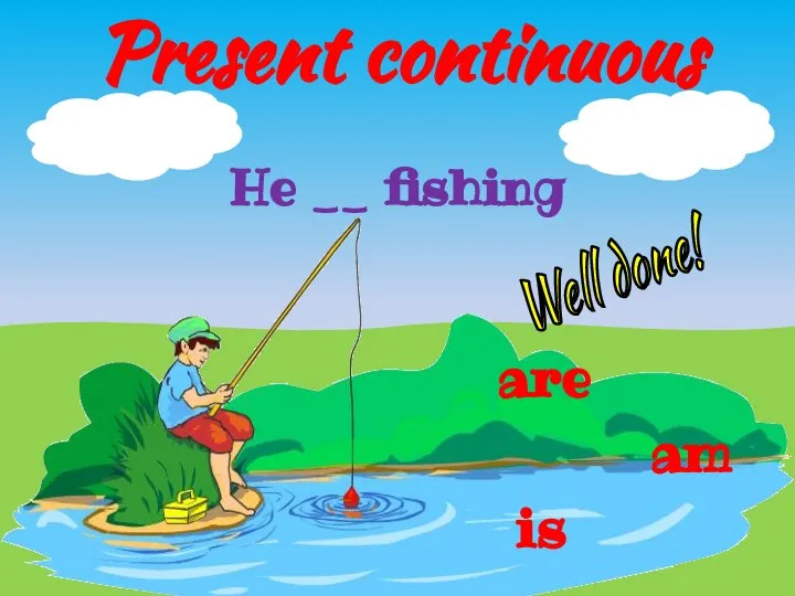 Present continuous He __ fishing are is am Well done!