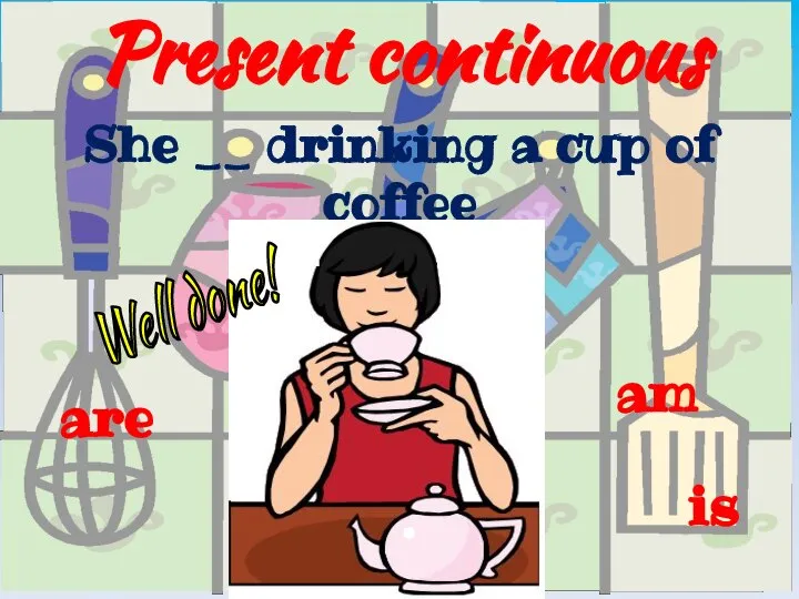 Present continuous is She __ drinking a cup of coffee are am Well done!