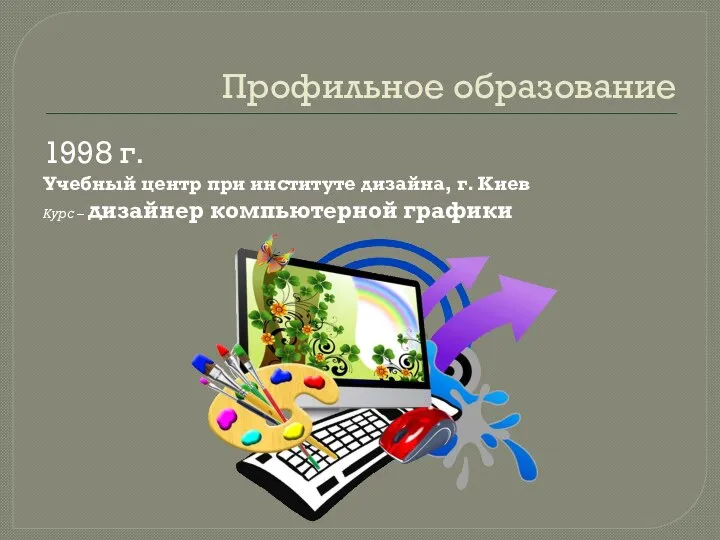 Профильное образование 1998 г. Учебный центр при институте дизайна, г. Киев Курс – дизайнер компьютерной графики