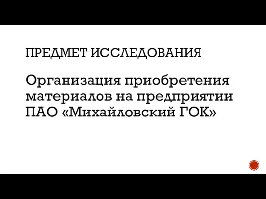 ПРЕДМЕТ ИССЛЕДОВАНИЯ Организация приобретения материалов на предприятии ПАО «Михайловский ГОК»