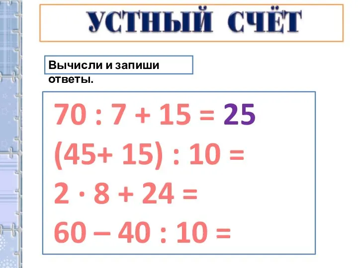 Вычисли и запиши ответы. 70 : 7 + 15 = 25 (45+