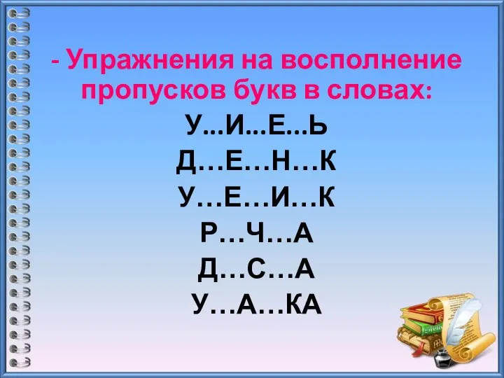 - Упражнения на восполнение пропусков букв в словах: У...И...Е...Ь Д…Е…Н…К У…Е…И…К Р…Ч…А Д…С…А У…А…КА