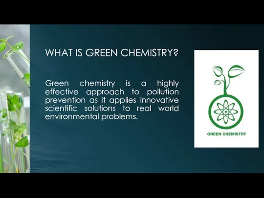 WHAT IS GREEN CHEMISTRY? Green chemistry is a highly effective approach to