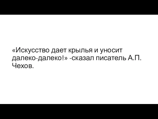 «Искусство дает крылья и уносит далеко-далеко!» -сказал писатель А.П.Чехов.