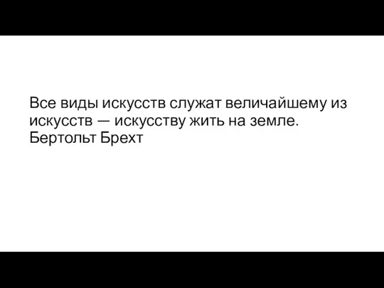 Все виды искусств служат величайшему из искусств — искусству жить на земле. Бертольт Брехт