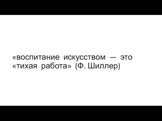 «воспитание искусством — это «тихая работа» (Ф. Шиллер)