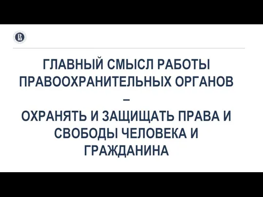 ГЛАВНЫЙ СМЫСЛ РАБОТЫ ПРАВООХРАНИТЕЛЬНЫХ ОРГАНОВ – ОХРАНЯТЬ И ЗАЩИЩАТЬ ПРАВА И СВОБОДЫ ЧЕЛОВЕКА И ГРАЖДАНИНА