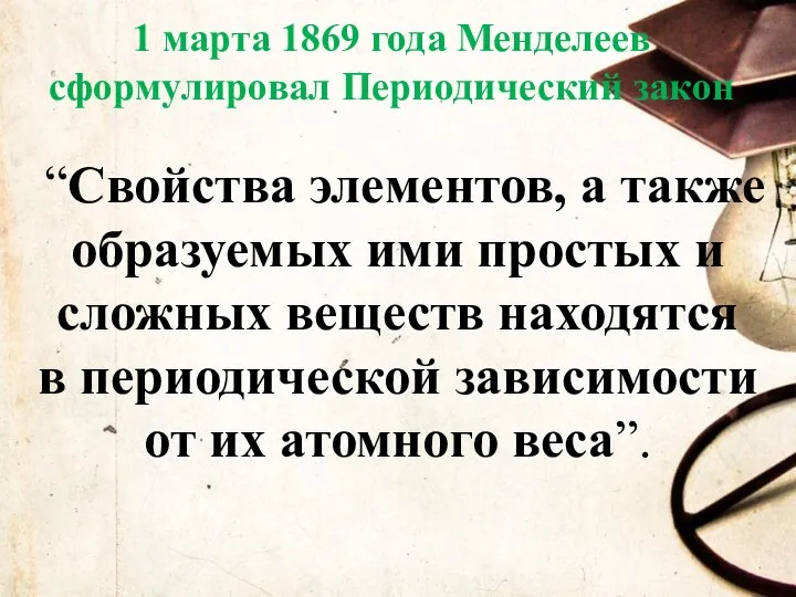 1 марта 1869 года Менделеев сформулировал Периодический закон “Свойства элементов, а также