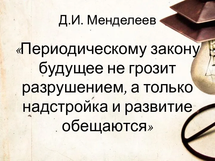 Д.И. Менделеев «Периодическому закону будущее не грозит разрушением, а только надстройка и развитие обещаются»