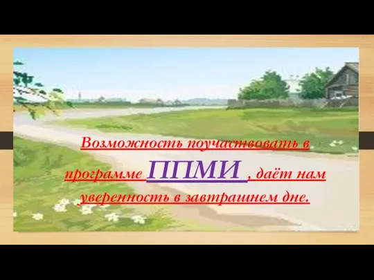 Возможность поучаствовать в программе ППМИ , даёт нам уверенность в завтрашнем дне.