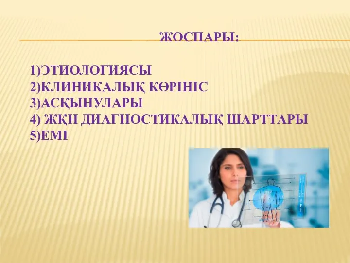 ЖОСПАРЫ: 1)ЭТИОЛОГИЯСЫ 2)КЛИНИКАЛЫҚ КӨРІНІС 3)АСҚЫНУЛАРЫ 4) ЖҚН ДИАГНОСТИКАЛЫҚ ШАРТТАРЫ 5)ЕМІ