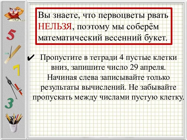 Пропустите в тетради 4 пустые клетки вниз, запишите число 29 апреля. Начиная