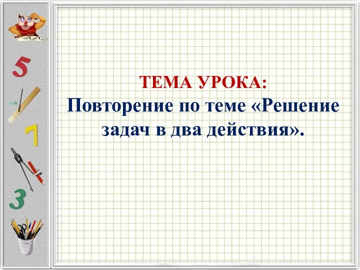 ТЕМА УРОКА: Повторение по теме «Решение задач в два действия».