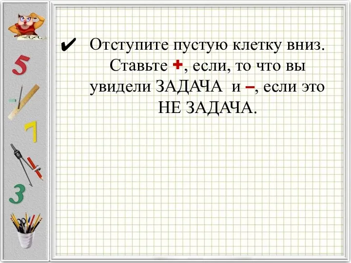 Отступите пустую клетку вниз. Ставьте +, если, то что вы увидели ЗАДАЧА