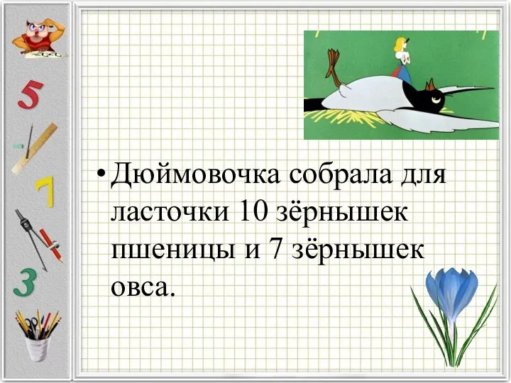 Дюймовочка собрала для ласточки 10 зёрнышек пшеницы и 7 зёрнышек овса.