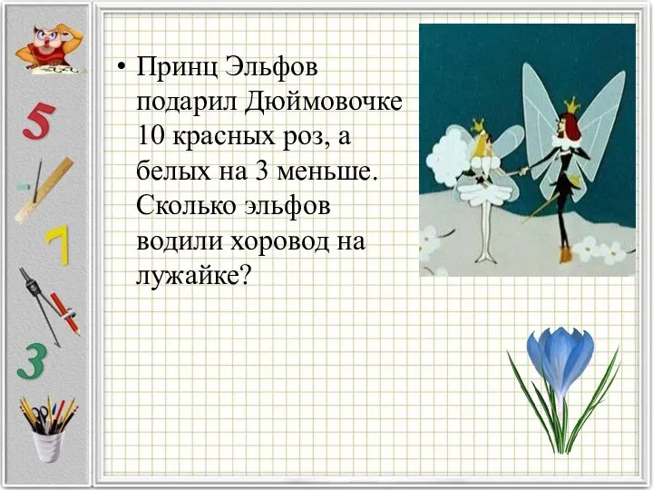 Принц Эльфов подарил Дюймовочке 10 красных роз, а белых на 3 меньше.