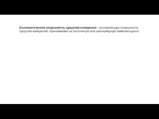 Систематическая погрешность средства измерений– составляющая погрешности средства измерений, принимаемая за постоянную или закономерную изменяющуюся.