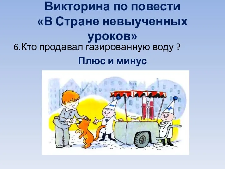 Викторина по повести «В Стране невыученных уроков» 6.Кто продавал газированную воду ? Плюс и минус