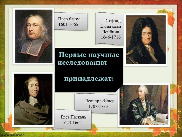 Леонард Эйлер 1707-1783 Готфрид Вильгельм Лейбниц 1646-1716 Блез Паскаль 1623-1662 Пьер Ферма