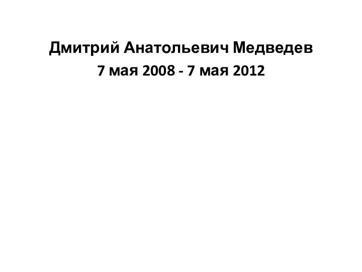Дмитрий Анатольевич Медведев 7 мая 2008 - 7 мая 2012