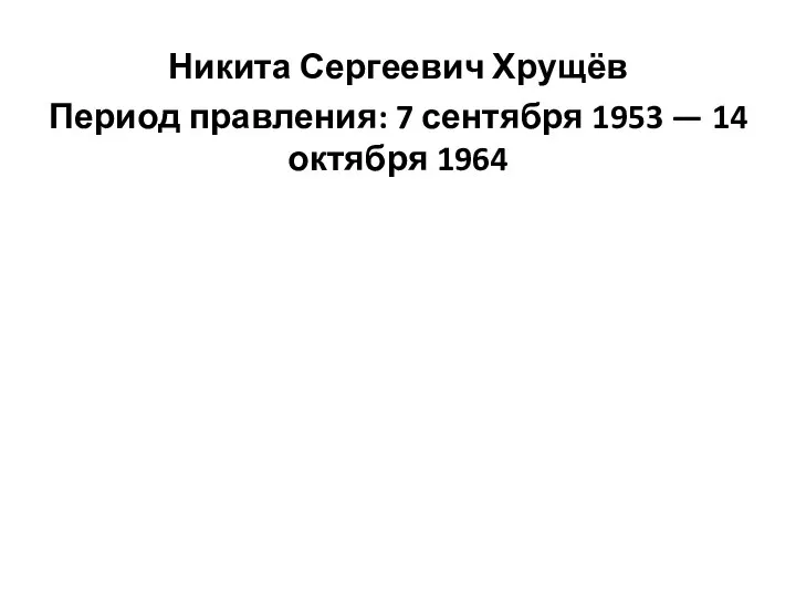 Никита Сергеевич Хрущёв Период правления: 7 сентября 1953 — 14 октября 1964