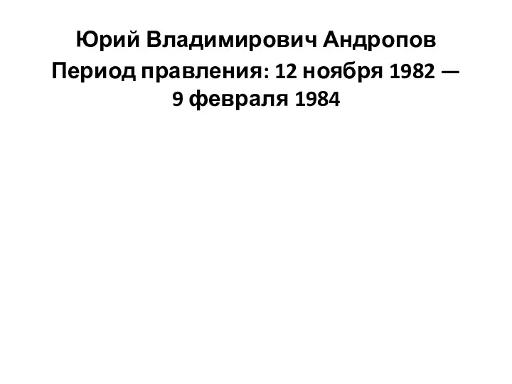 Юрий Владимирович Андропов Период правления: 12 ноября 1982 — 9 февраля 1984