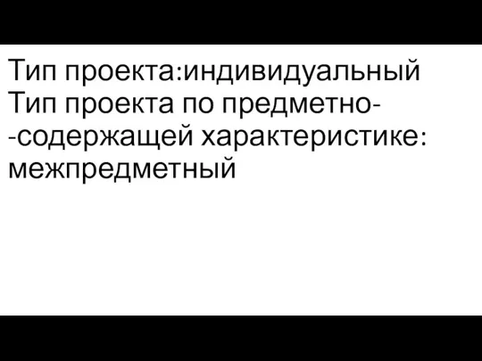 Тип проекта:индивидуальный Тип проекта по предметно- -содержащей характеристике:межпредметный