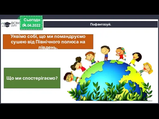 04.04.2022 Сьогодні Пофантазуй. Уявімо собі, що ми помандруємо сушею від Північного полюса