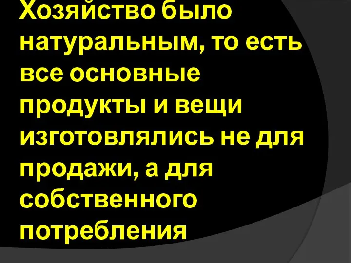 Хозяйство было натуральным, то есть все основные продукты и вещи изготовлялись не