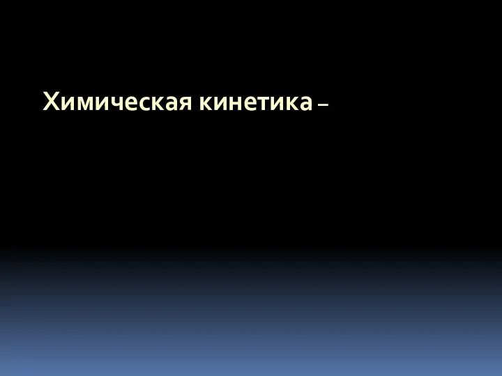 Химическая кинетика – раздел химии, изучающий скорость и механизм химических реакций.