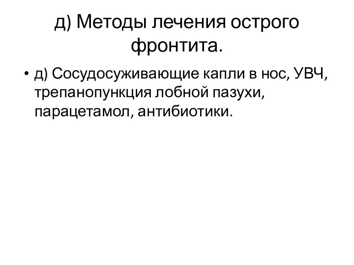 д) Методы лечения острого фронтита. д) Сосудосуживающие капли в нос, УВЧ, трепанопункция лобной пазухи, парацетамол, антибиотики.