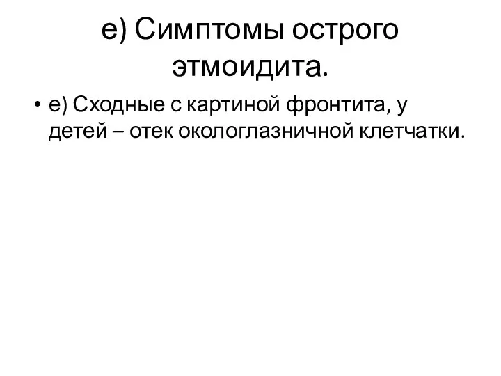 е) Симптомы острого этмоидита. е) Сходные с картиной фронтита, у детей – отек окологлазничной клетчатки.