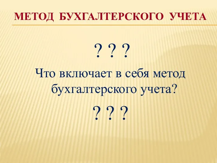 МЕТОД БУХГАЛТЕРСКОГО УЧЕТА ? ? ? Что включает в себя метод бухгалтерского учета? ? ? ?