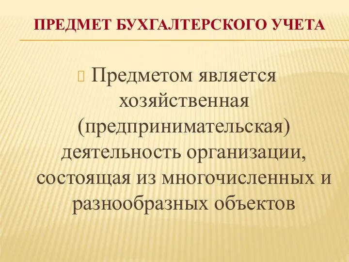 ПРЕДМЕТ БУХГАЛТЕРСКОГО УЧЕТА Предметом является хозяйственная (предпринимательская) деятельность организации, состоящая из многочисленных и разнообразных объектов