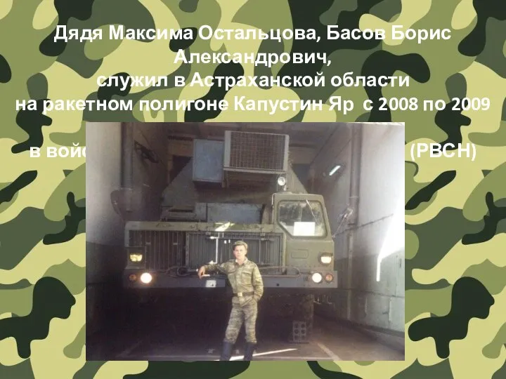 Дядя Максима Остальцова, Басов Борис Александрович, служил в Астраханской области на ракетном