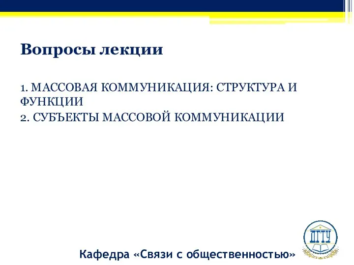 Вопросы лекции 1. МАССОВАЯ КОММУНИКАЦИЯ: СТРУКТУРА И ФУНКЦИИ 2. СУБЪЕКТЫ МАССОВОЙ КОММУНИКАЦИИ Кафедра «Связи с общественностью»