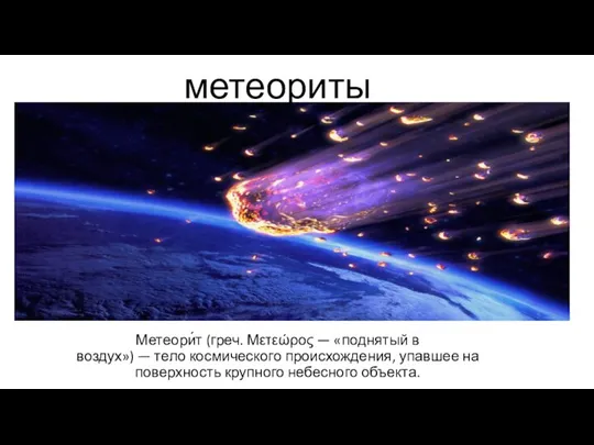 метеориты Метеори́т (греч. Μετεώρος — «поднятый в воздух») — тело космического происхождения,