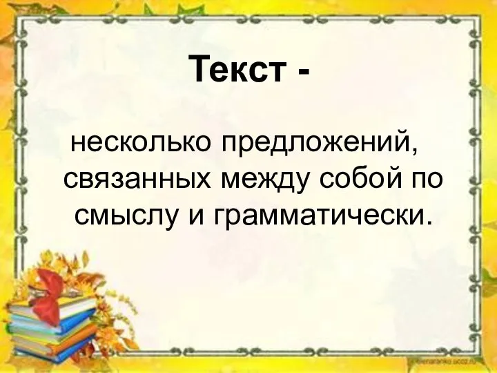 Текст - несколько предложений, связанных между собой по смыслу и грамматически.