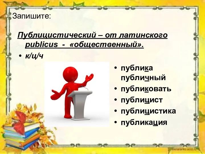 Запишите: Публицистический – от латинского publicus - «общественный». к/ц/ч публика публичный публиковать публицист публицистика публикация