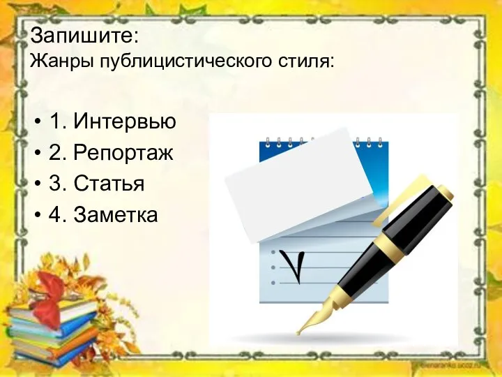 Запишите: Жанры публицистического стиля: 1. Интервью 2. Репортаж 3. Статья 4. Заметка