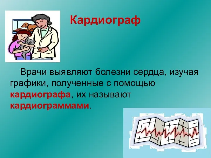 Кардиограф Врачи выявляют болезни сердца, изучая графики, полученные с помощью кардиографа, их называют кардиограммами.