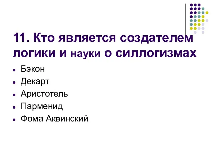 11. Кто является создателем логики и науки о силлогизмах Бэкон Декарт Аристотель Парменид Фома Аквинский